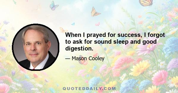 When I prayed for success, I forgot to ask for sound sleep and good digestion.