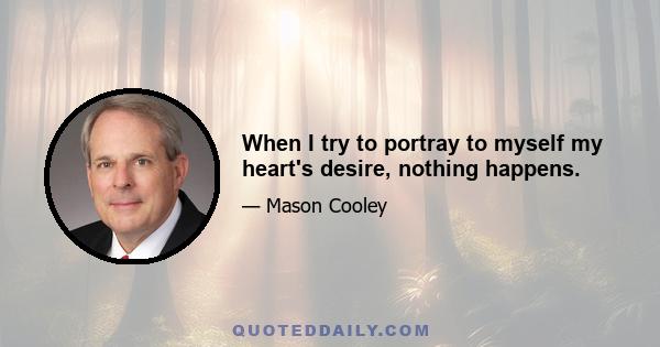 When I try to portray to myself my heart's desire, nothing happens.