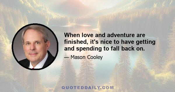 When love and adventure are finished, it's nice to have getting and spending to fall back on.