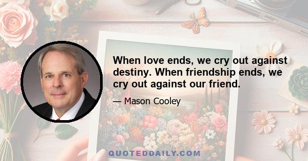 When love ends, we cry out against destiny. When friendship ends, we cry out against our friend.