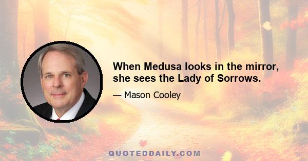 When Medusa looks in the mirror, she sees the Lady of Sorrows.