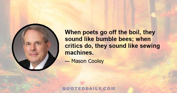 When poets go off the boil, they sound like bumble bees; when critics do, they sound like sewing machines.