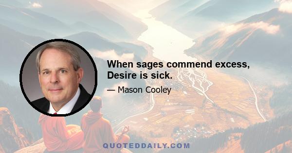 When sages commend excess, Desire is sick.