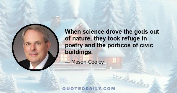 When science drove the gods out of nature, they took refuge in poetry and the porticos of civic buildings.