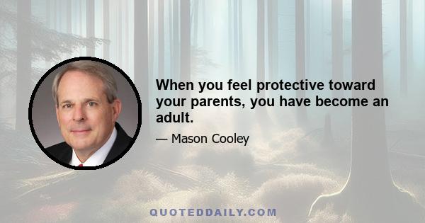 When you feel protective toward your parents, you have become an adult.