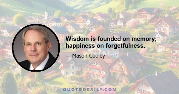 Wisdom is founded on memory; happiness on forgetfulness.