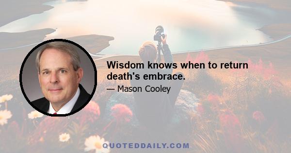 Wisdom knows when to return death's embrace.