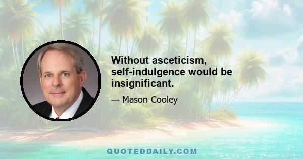 Without asceticism, self-indulgence would be insignificant.