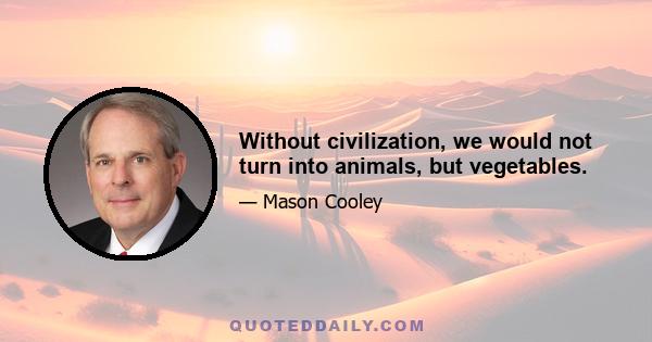 Without civilization, we would not turn into animals, but vegetables.