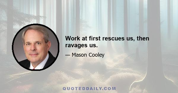 Work at first rescues us, then ravages us.