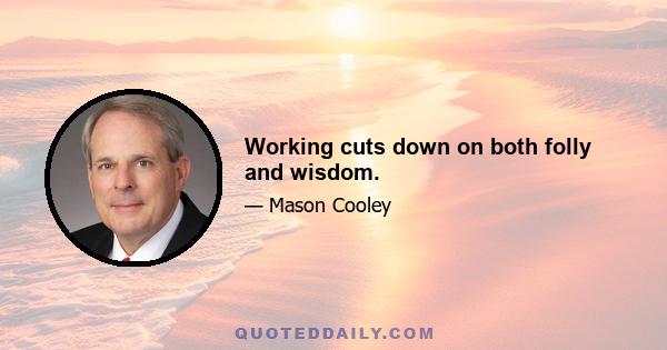 Working cuts down on both folly and wisdom.