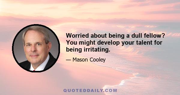 Worried about being a dull fellow? You might develop your talent for being irritating.