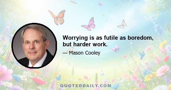 Worrying is as futile as boredom, but harder work.