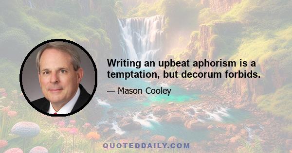 Writing an upbeat aphorism is a temptation, but decorum forbids.