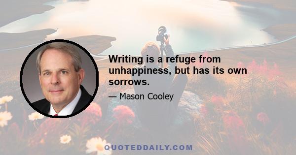 Writing is a refuge from unhappiness, but has its own sorrows.