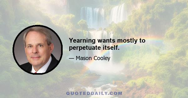 Yearning wants mostly to perpetuate itself.