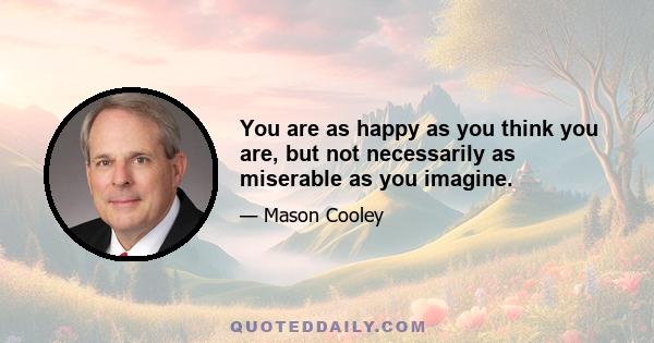 You are as happy as you think you are, but not necessarily as miserable as you imagine.