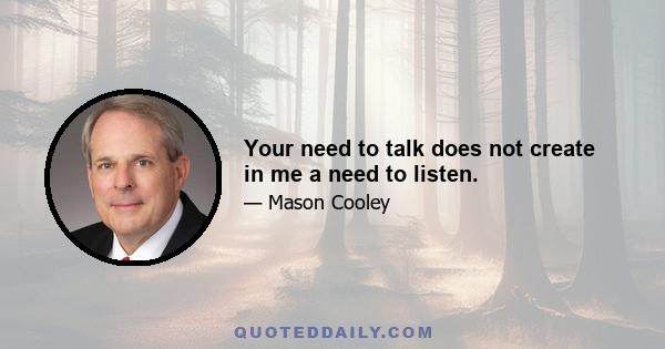 Your need to talk does not create in me a need to listen.