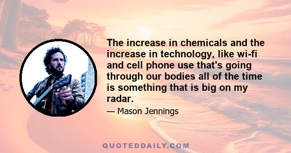 The increase in chemicals and the increase in technology, like wi-fi and cell phone use that's going through our bodies all of the time is something that is big on my radar.