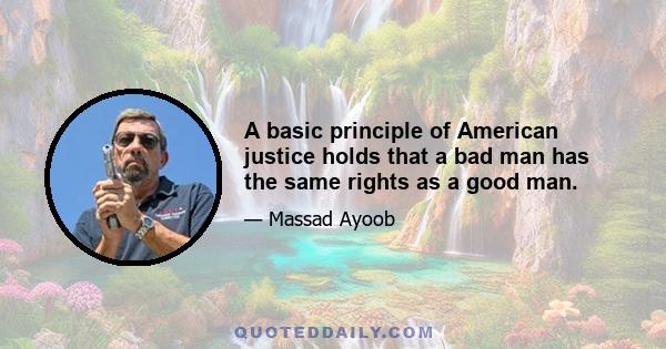 A basic principle of American justice holds that a bad man has the same rights as a good man.