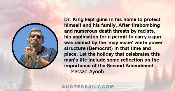 Dr. King kept guns in his home to protect himself and his family. After firebombing and numerous death threats by racists, his application for a permit to carry a gun was denied by the 'may issue' white power structure