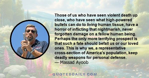 Those of us who have seen violent death up close, who have seen what high-powered bullets can do to living human tissue, have a horror of inflicting that nightmarish, never forgotten damage on a fellow human being.