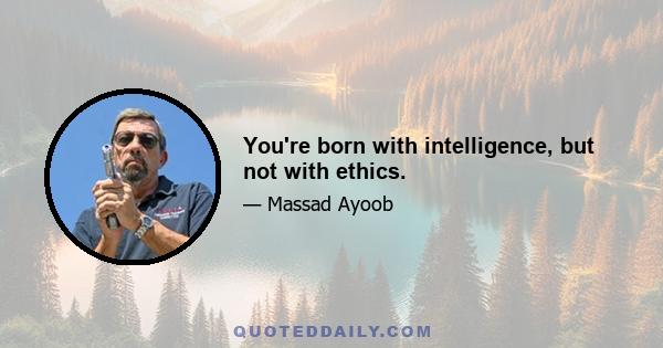 You're born with intelligence, but not with ethics.