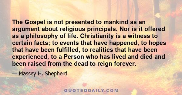 The Gospel is not presented to mankind as an argument about religious principals. Nor is it offered as a philosophy of life. Christianity is a witness to certain facts; to events that have happened, to hopes that have