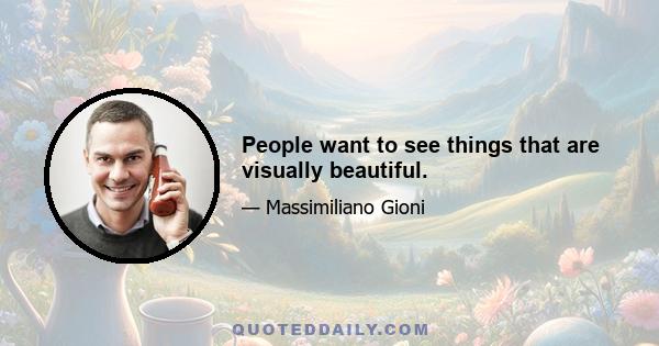 People want to see things that are visually beautiful.