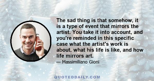 The sad thing is that somehow, it is a type of event that mirrors the artist. You take it into account, and you're reminded in this specific case what the artist's work is about, what his life is like, and how life