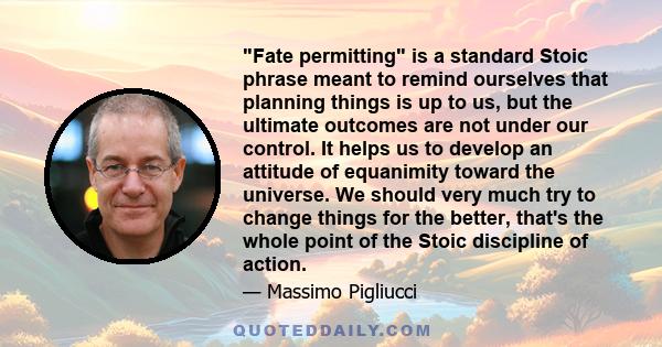 Fate permitting is a standard Stoic phrase meant to remind ourselves that planning things is up to us, but the ultimate outcomes are not under our control. It helps us to develop an attitude of equanimity toward the