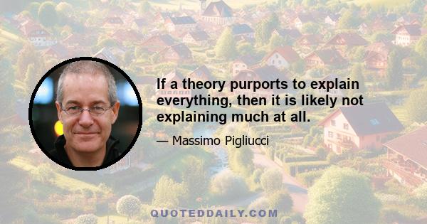 If a theory purports to explain everything, then it is likely not explaining much at all.