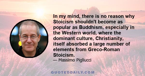 In my mind, there is no reason why Stoicism shouldn't become as popular as Buddhism, especially in the Western world, where the dominant culture, Christianity, itself absorbed a large number of elements from Greco-Roman 