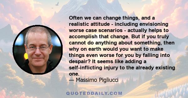 Often we can change things, and a realistic attitude - including envisioning worse case scenarios - actually helps to accomplish that change. But if you truly cannot do anything about something, then why on earth would