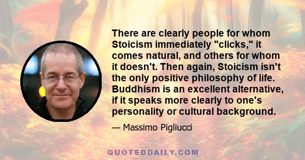 There are clearly people for whom Stoicism immediately clicks, it comes natural, and others for whom it doesn't. Then again, Stoicism isn't the only positive philosophy of life. Buddhism is an excellent alternative, if