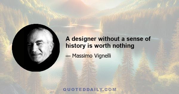 A designer without a sense of history is worth nothing