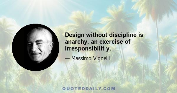 Design without discipline is anarchy, an exercise of irresponsibilit y.