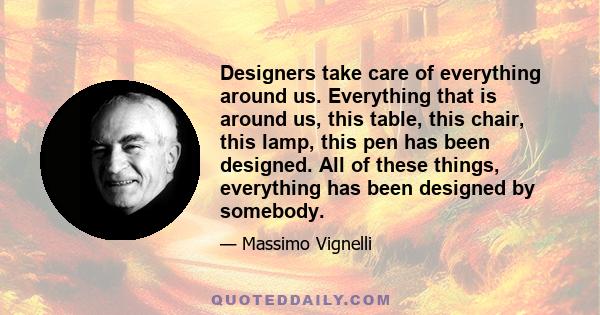 Designers take care of everything around us. Everything that is around us, this table, this chair, this lamp, this pen has been designed. All of these things, everything has been designed by somebody.