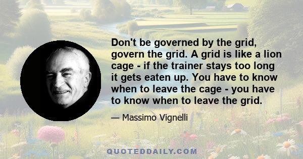 Don't be governed by the grid, govern the grid. A grid is like a lion cage - if the trainer stays too long it gets eaten up. You have to know when to leave the cage - you have to know when to leave the grid.