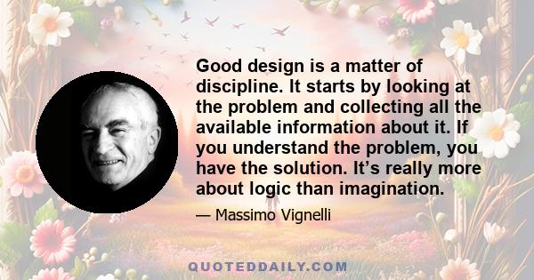 Good design is a matter of discipline. It starts by looking at the problem and collecting all the available information about it. If you understand the problem, you have the solution. It’s really more about logic than