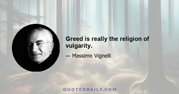 Greed is really the religion of vulgarity.