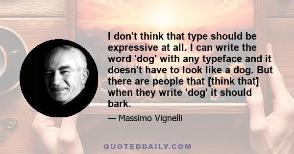 I don't think that type should be expressive at all. I can write the word 'dog' with any typeface and it doesn't have to look like a dog. But there are people that [think that] when they write 'dog' it should bark.