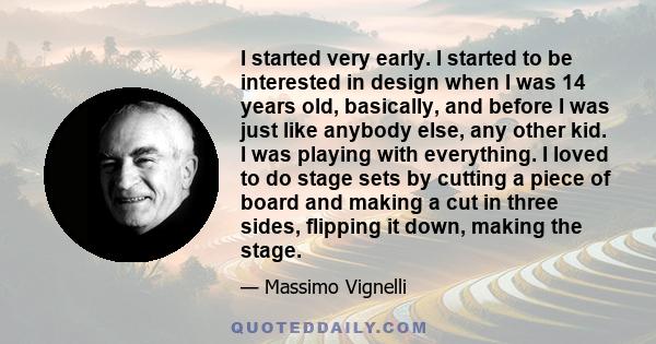 I started very early. I started to be interested in design when I was 14 years old, basically, and before I was just like anybody else, any other kid. I was playing with everything. I loved to do stage sets by cutting a 