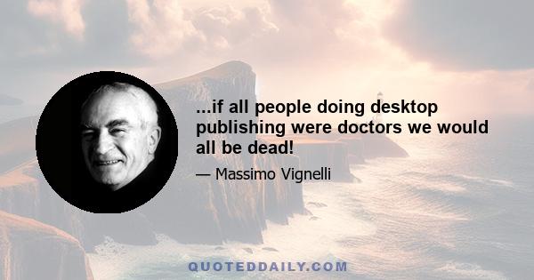 ...if all people doing desktop publishing were doctors we would all be dead!