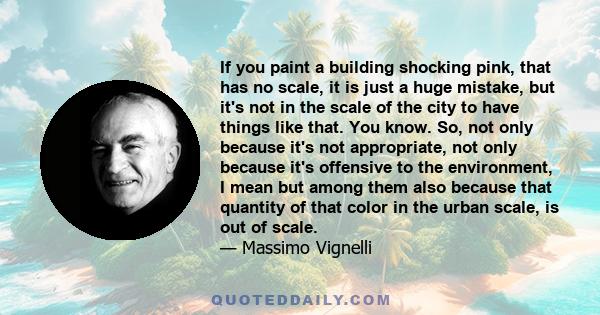 If you paint a building shocking pink, that has no scale, it is just a huge mistake, but it's not in the scale of the city to have things like that. You know. So, not only because it's not appropriate, not only because