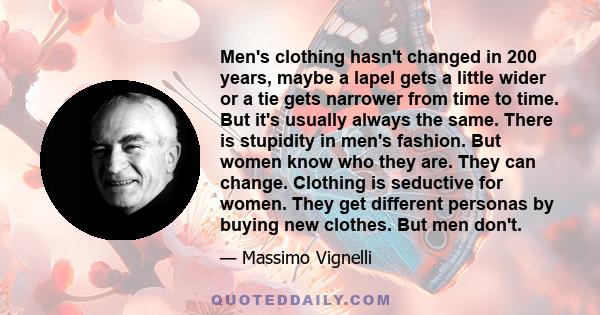 Men's clothing hasn't changed in 200 years, maybe a lapel gets a little wider or a tie gets narrower from time to time. But it's usually always the same. There is stupidity in men's fashion. But women know who they are. 