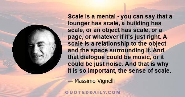 Scale is a mental - you can say that a lounger has scale, a building has scale, or an object has scale, or a page, or whatever if it's just right. A scale is a relationship to the object and the space surrounding it.