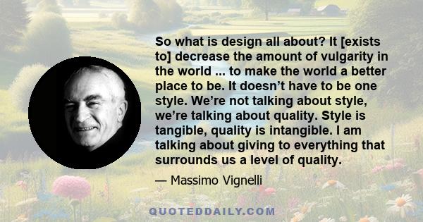 So what is design all about? It [exists to] decrease the amount of vulgarity in the world ... to make the world a better place to be. It doesn’t have to be one style. We’re not talking about style, we’re talking about