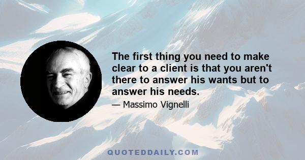 The first thing you need to make clear to a client is that you aren't there to answer his wants but to answer his needs.