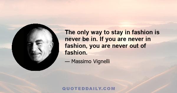 The only way to stay in fashion is never be in. If you are never in fashion, you are never out of fashion.